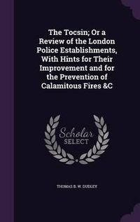 Cover image for The Tocsin; Or a Review of the London Police Establishments, with Hints for Their Improvement and for the Prevention of Calamitous Fires &C