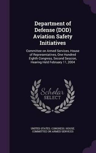 Cover image for Department of Defense (Dod) Aviation Safety Initiatives: Committee on Armed Services, House of Representatives, One Hundred Eighth Congress, Second Session, Hearing Held February 11, 2004