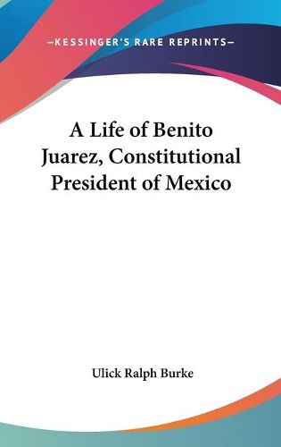 Cover image for A Life of Benito Juarez, Constitutional President of Mexico