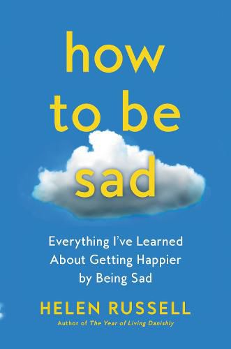 Cover image for How to Be Sad: Everything I've Learned about Getting Happier by Being Sad