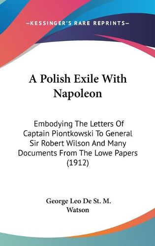 Cover image for A Polish Exile with Napoleon: Embodying the Letters of Captain Piontkowski to General Sir Robert Wilson and Many Documents from the Lowe Papers (1912)