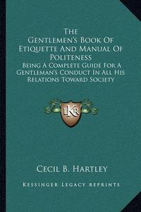 Cover image for The Gentlemen's Book of Etiquette and Manual of Politeness: Being a Complete Guide for a Gentleman's Conduct in All His Relations Toward Society