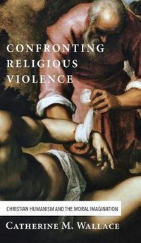 Cover image for Confronting Religious Violence: Christian Humanism and the Moral Imagination