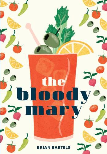 Cover image for The Bloody Mary: The Lore and Legend of a Cocktail Classic, with Recipes for Brunch and Beyond