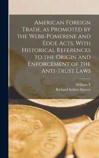 Cover image for American Foreign Trade, as Promoted by the Webb-Pomerene and Edge Acts, With Historical References to the Origin and Enforcement of the Anti-trust Laws