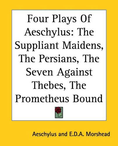 Four Plays Of Aeschylus: The Suppliant Maidens, The Persians, The Seven Against Thebes, The Prometheus Bound