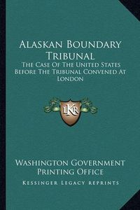 Cover image for Alaskan Boundary Tribunal: The Case of the United States Before the Tribunal Convened at London