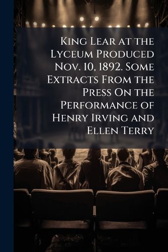Cover image for King Lear at the Lyceum Produced Nov. 10, 1892. Some Extracts from the Press on the Performance of Henry Irving and Ellen Terry