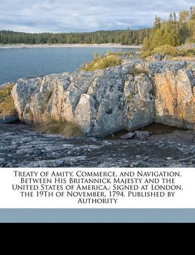 Treaty of Amity, Commerce, and Navigation, Between His Britannick Majesty and the United States of America,: Signed at London, the 19th of November, 1794. Published by Authority