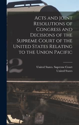 Cover image for Acts and Joint Resolutions of Congress and Decisions of the Supreme Court of the United States Relating to the Union Pacific