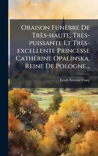 Cover image for Oraison Funebre De Tres-haute, Tres-puissante Et Tres-excellente Princesse CathA(c)rine Opalinska, Reine De Pologne...
