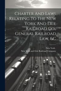 Cover image for Charter And Laws Relating To The New York And Erie Railroad Co., General Railroad Law, &c