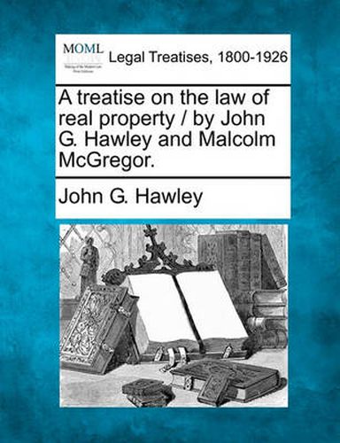 Cover image for A Treatise on the Law of Real Property / By John G. Hawley and Malcolm McGregor.