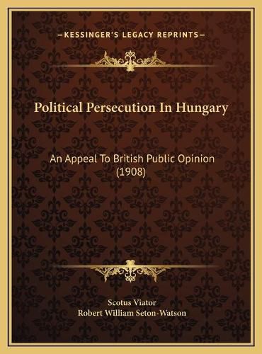 Political Persecution in Hungary Political Persecution in Hungary: An Appeal to British Public Opinion (1908) an Appeal to British Public Opinion (1908)