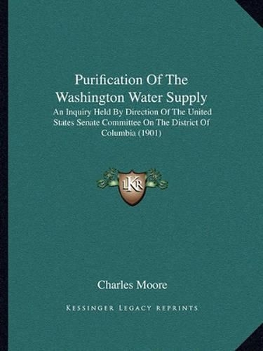 Purification of the Washington Water Supply: An Inquiry Held by Direction of the United States Senate Committee on the District of Columbia (1901)