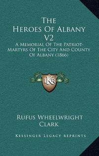 Cover image for The Heroes of Albany V2: A Memorial of the Patriot-Martyrs of the City and County of Albany (1866)