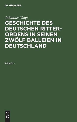 Johannes Voigt: Geschichte Des Deutschen Ritter-Ordens in Seinen Zwoelf Balleien in Deutschland. Band 2