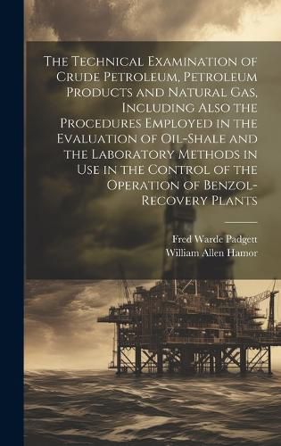 Cover image for The Technical Examination of Crude Petroleum, Petroleum Products and Natural gas, Including Also the Procedures Employed in the Evaluation of Oil-shale and the Laboratory Methods in use in the Control of the Operation of Benzol-recovery Plants