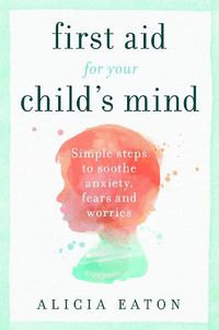 Cover image for First Aid for your Child's Mind: Simple steps to soothe anxiety, fears and worries