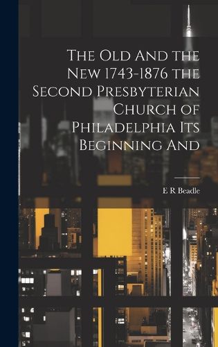 The Old And the New 1743-1876 the Second Presbyterian Church of Philadelphia its Beginning And