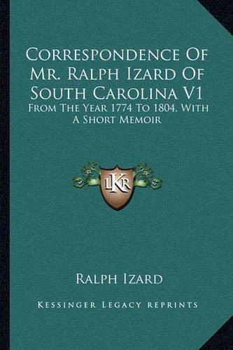 Cover image for Correspondence of Mr. Ralph Izard of South Carolina V1: From the Year 1774 to 1804, with a Short Memoir