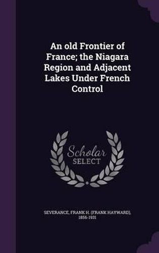 An Old Frontier of France; The Niagara Region and Adjacent Lakes Under French Control