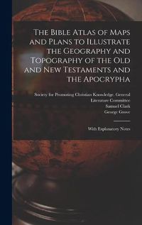 Cover image for The Bible Atlas of Maps and Plans to Illustrate the Geography and Topography of the Old and New Testaments and the Apocrypha: With Explanatory Notes