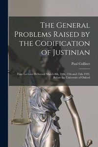 Cover image for The General Problems Raised by the Codification of Justinian: Four Lectures Delivered March 8th, 10th, 13th and 15th 1922, Before the University of Oxford