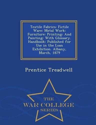 Cover image for Textile Fabrics: Fictile Ware: Metal Work: Furniture: Printing: And Painting: With Glossary. Handbook: Published for Use in the Loan Exhibition. Albany, March, 1879 - War College Series