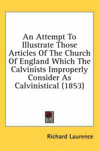 Cover image for An Attempt to Illustrate Those Articles of the Church of England Which the Calvinists Improperly Consider as Calvinistical (1853)