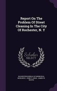 Cover image for Report on the Problem of Street Cleaning in the City of Rochester, N. y