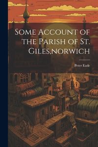 Cover image for Some Account of the Parish of St. Giles, norwich