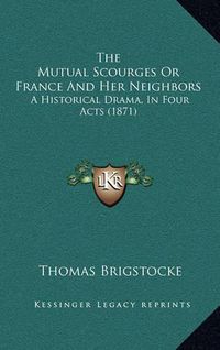 Cover image for The Mutual Scourges or France and Her Neighbors: A Historical Drama, in Four Acts (1871)