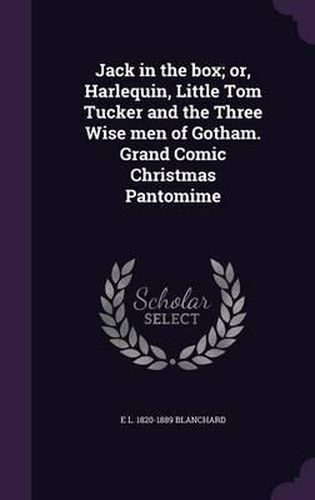 Jack in the Box; Or, Harlequin, Little Tom Tucker and the Three Wise Men of Gotham. Grand Comic Christmas Pantomime