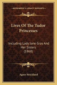 Cover image for Lives of the Tudor Princesses: Including Lady Jane Gray and Her Sisters (1868)