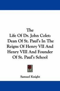 Cover image for The Life of Dr. John Colet: Dean of St. Paul's in the Reigns of Henry VII and Henry VIII and Founder of St. Paul's School