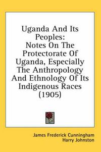 Cover image for Uganda and Its Peoples: Notes on the Protectorate of Uganda, Especially the Anthropology and Ethnology of Its Indigenous Races (1905)