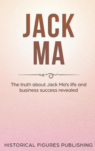 Jack Ma: The Truth about Jack Ma's Life and Business Success Revealed