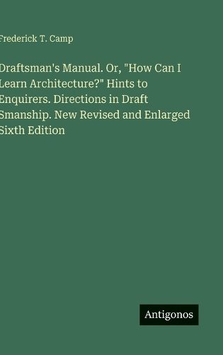 Cover image for Draftsman's Manual. Or, "How Can I Learn Architecture?" Hints to Enquirers. Directions in Draft Smanship. New Revised and Enlarged Sixth Edition