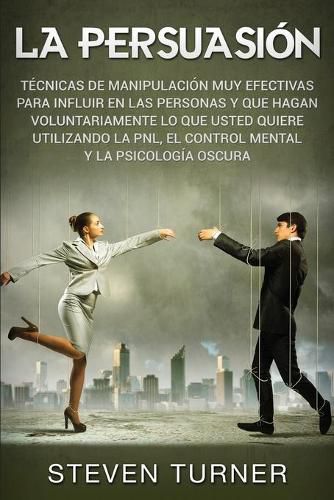 Cover image for La Persuasion: Tecnicas de manipulacion muy efectivas para influir en las personas y que hagan voluntariamente lo que usted quiere utilizando la PNL, el control mental y la psicologia oscura