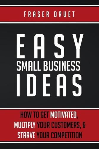 Cover image for Easy Small Business Ideas: How To Get Motivated, Multiply Your Customers, & Starve Your Competition