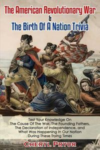 Cover image for The American Revolutionary War & The Birth Of A Nation Trivia: Test Your Knowledge On The Cause Of The War, The Founding Fathers, The Declaration of Independence, and What Was Happening In Our Nation During These Trying Times