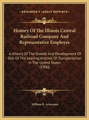 History of the Illinois Central Railroad Company and Representative Employes: A History of the Growth and Development of One of the Leading Arteries of Transportation in the United States (1900)