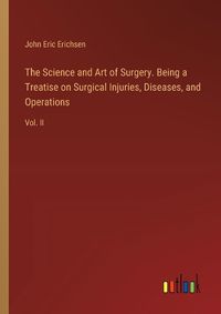 Cover image for The Science and Art of Surgery. Being a Treatise on Surgical Injuries, Diseases, and Operations