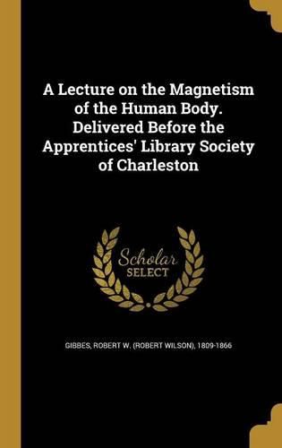 Cover image for A Lecture on the Magnetism of the Human Body. Delivered Before the Apprentices' Library Society of Charleston