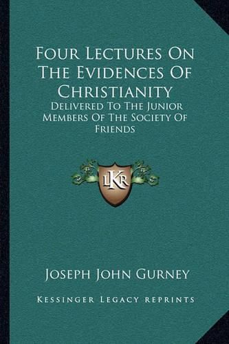 Four Lectures on the Evidences of Christianity: Delivered to the Junior Members of the Society of Friends