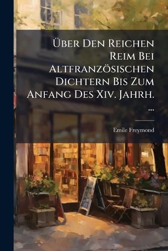 Cover image for Uber Den Reichen Reim Bei Altfranzosischen Dichtern Bis Zum Anfang Des XIV. Jahrh. ...