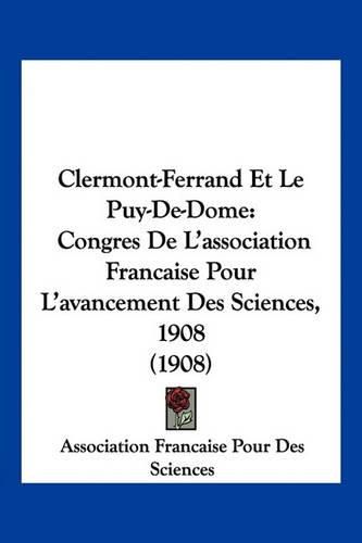 Clermont-Ferrand Et Le Puy-de-Dome: Congres de L'Association Francaise Pour L'Avancement Des Sciences, 1908 (1908)