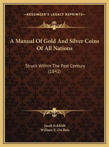 Cover image for A Manual of Gold and Silver Coins of All Nations a Manual of Gold and Silver Coins of All Nations: Struck Within the Past Century (1842) Struck Within the Past Century (1842)