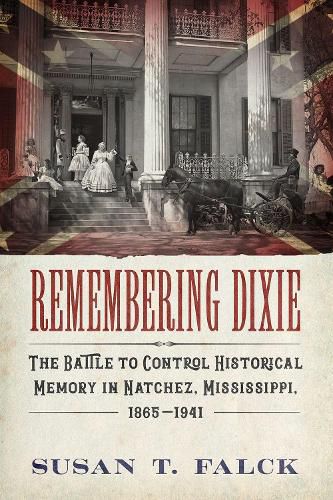 Cover image for Remembering Dixie: The Battle to Control Historical Memory in Natchez, Mississippi, 1865-1941